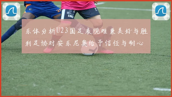 东体分析U23国足表现难兼美好与胜利足协对安东尼奥给予信任与耐心