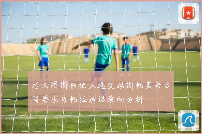 尤文图斯教练人选变动斯帕莱蒂合同要求与帕拉迪诺意向分析