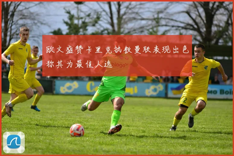 欧文盛赞卡里克执教曼联表现出色称其为最佳人选