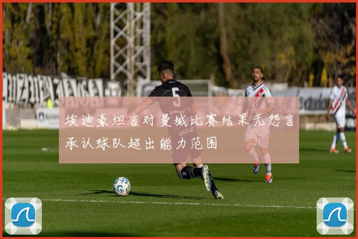 埃迪豪坦言对曼城比赛结果无怨言承认球队超出能力范围