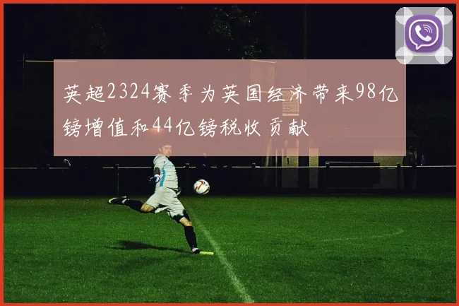 英超2324赛季为英国经济带来98亿镑增值和44亿镑税收贡献