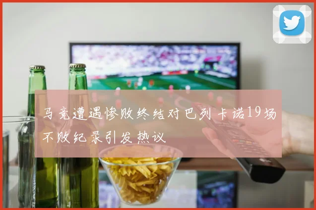 马竞遭遇惨败终结对巴列卡诺19场不败纪录引发热议
