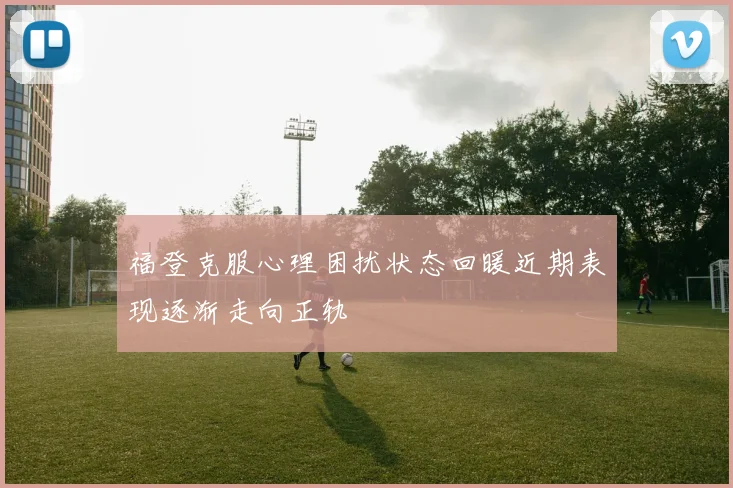 福登克服心理困扰状态回暖近期表现逐渐走向正轨