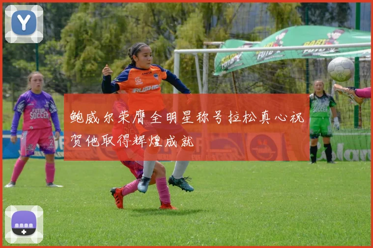 鲍威尔荣膺全明星称号拉松真心祝贺他取得辉煌成就