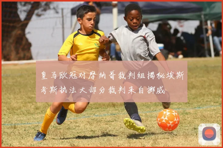 皇马欧冠对摩纳哥裁判组揭秘埃斯考斯执法大部分裁判来自挪威