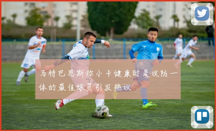 马特巴恩斯称小卡健康时是攻防一体的最佳球员引发热议