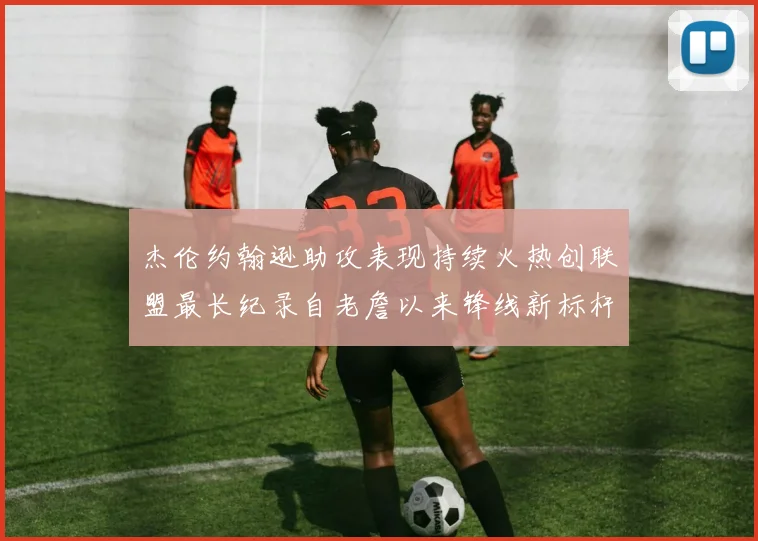 杰伦约翰逊助攻表现持续火热创联盟最长纪录自老詹以来锋线新标杆