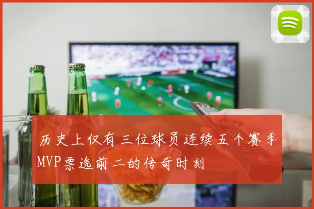 历史上仅有三位球员连续五个赛季MVP票选前二的传奇时刻