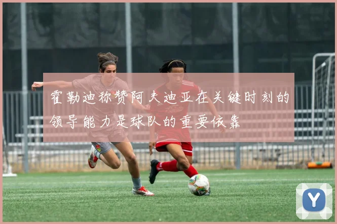 霍勒迪称赞阿夫迪亚在关键时刻的领导能力是球队的重要依靠