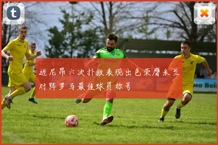 迈尼昂六次扑救表现出色荣膺米兰对阵罗马最佳球员称号