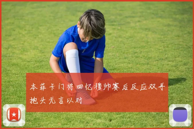 本菲卡门将回忆穆帅赛后反应双手抱头无言以对