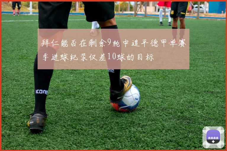 拜仁能否在剩余9轮中追平德甲单赛季进球纪录仅差10球的目标