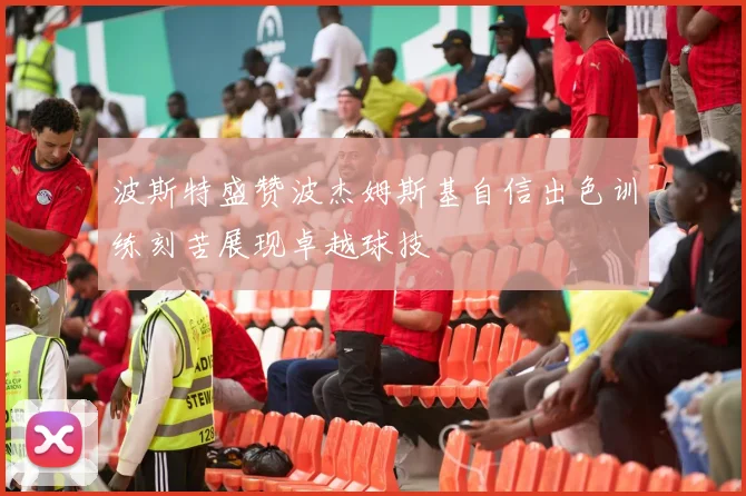波斯特盛赞波杰姆斯基自信出色训练刻苦展现卓越球技