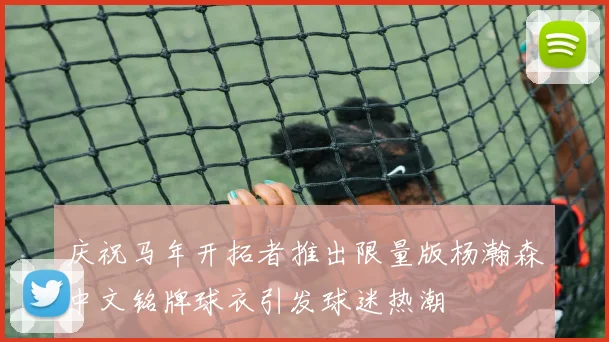 庆祝马年开拓者推出限量版杨瀚森中文铭牌球衣引发球迷热潮