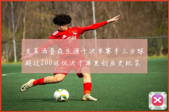 克莱汤普森生涯十次单赛季三分球超过200记仅次于库里创历史纪录