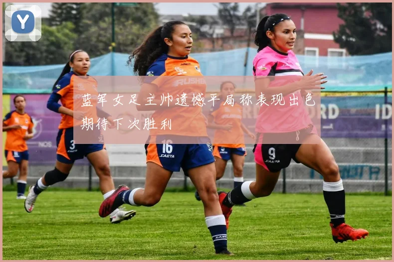 蓝军女足主帅遗憾平局称表现出色期待下次胜利