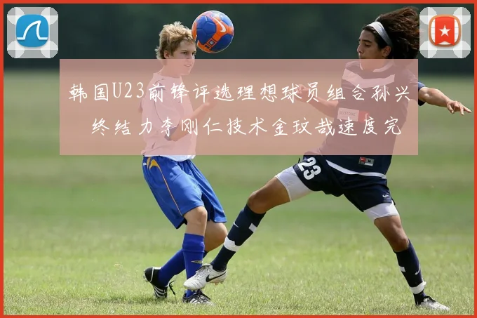 韩国U23前锋评选理想球员组合孙兴慜终结力李刚仁技术金玟哉速度完美融合