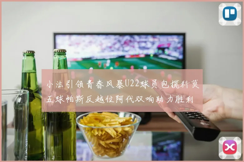 小法引领青春风暴U22球员包揽科莫五球帕斯反越位阿代双响助力胜利