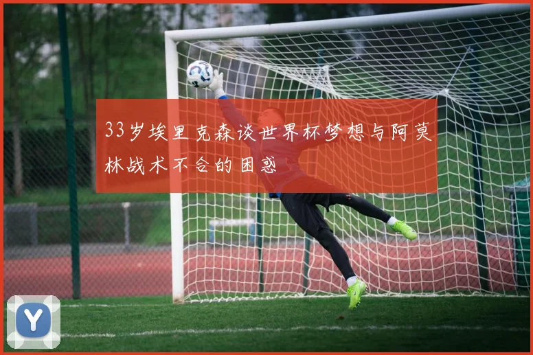 33岁埃里克森谈世界杯梦想与阿莫林战术不合的困惑