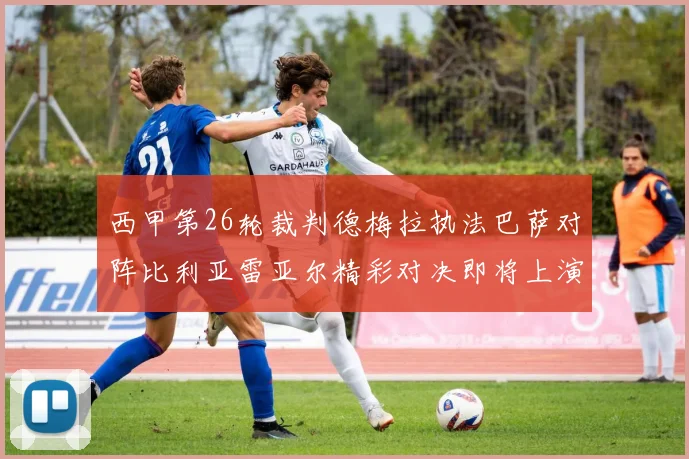 西甲第26轮裁判德梅拉执法巴萨对阵比利亚雷亚尔精彩对决即将上演