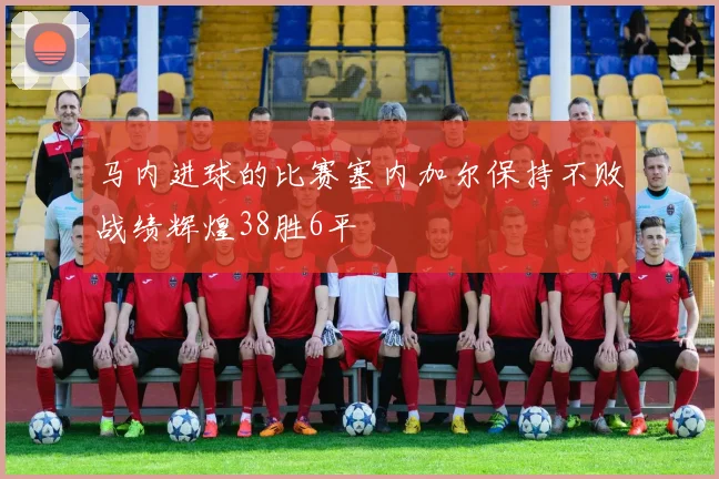 马内进球的比赛塞内加尔保持不败战绩辉煌38胜6平