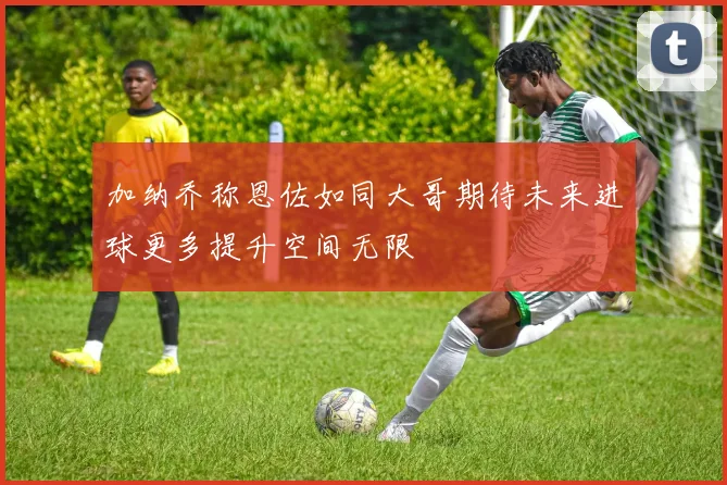 加纳乔称恩佐如同大哥期待未来进球更多提升空间无限