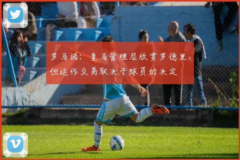罗马诺：皇马管理层欣赏罗德里，但运作交易取决于球员的决定
