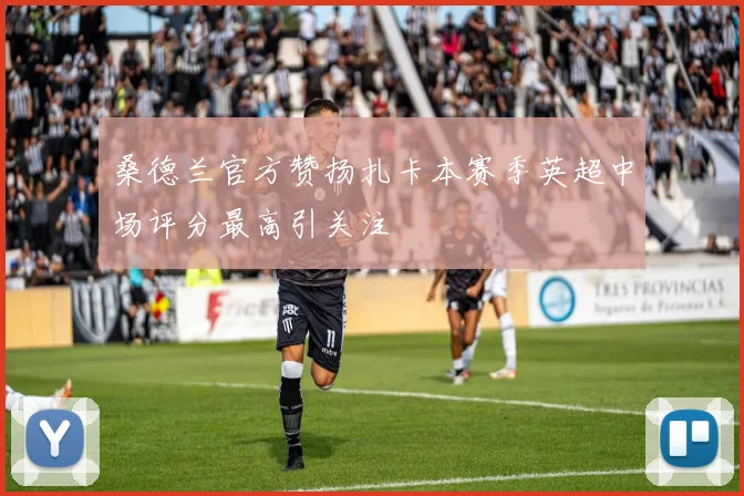 桑德兰官方赞扬扎卡本赛季英超中场评分最高引关注