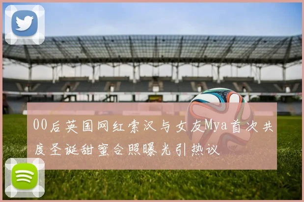 00后英国网红索汉与女友Mya首次共度圣诞甜蜜合照曝光引热议