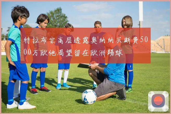特拉布宗高层透露奥纳纳买断费5000万欧他渴望留在欧洲踢球