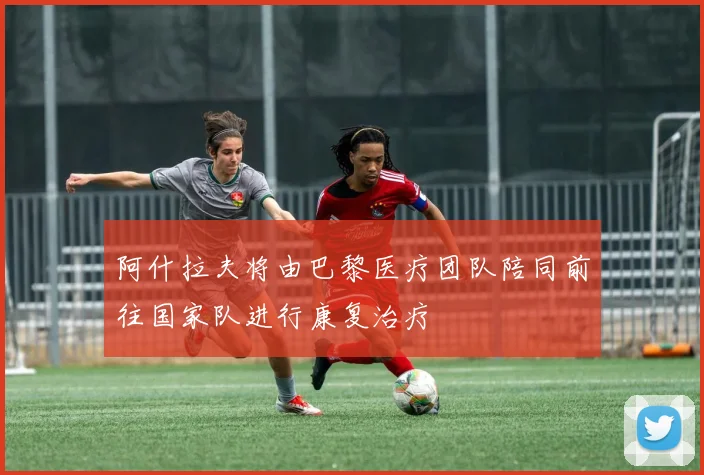 阿什拉夫将由巴黎医疗团队陪同前往国家队进行康复治疗