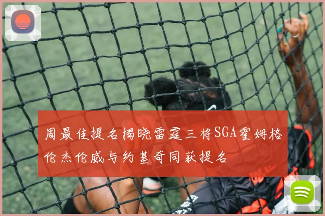 周最佳提名揭晓雷霆三将SGA霍姆格伦杰伦威与约基奇同获提名