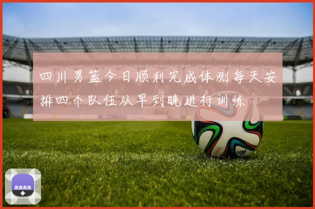 四川男篮今日顺利完成体测每天安排四个队伍从早到晚进行训练