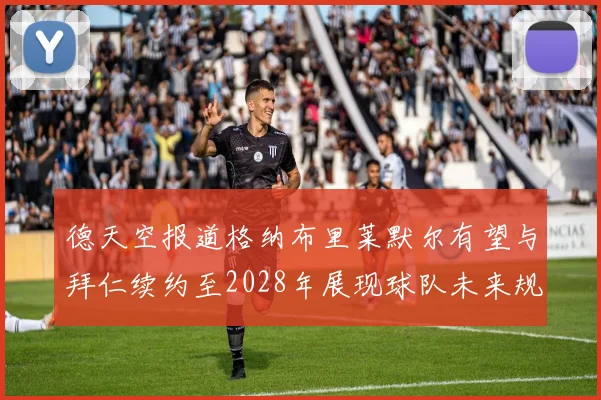 德天空报道格纳布里莱默尔有望与拜仁续约至2028年展现球队未来规划