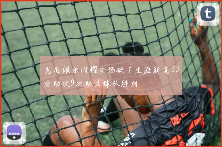 克尼佩尔闪耀全场砍下生涯新高33分助攻9次助力球队胜利
