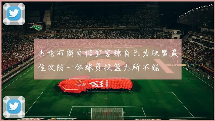 杰伦布朗自信宣言称自己为联盟最佳攻防一体球员投篮无所不能