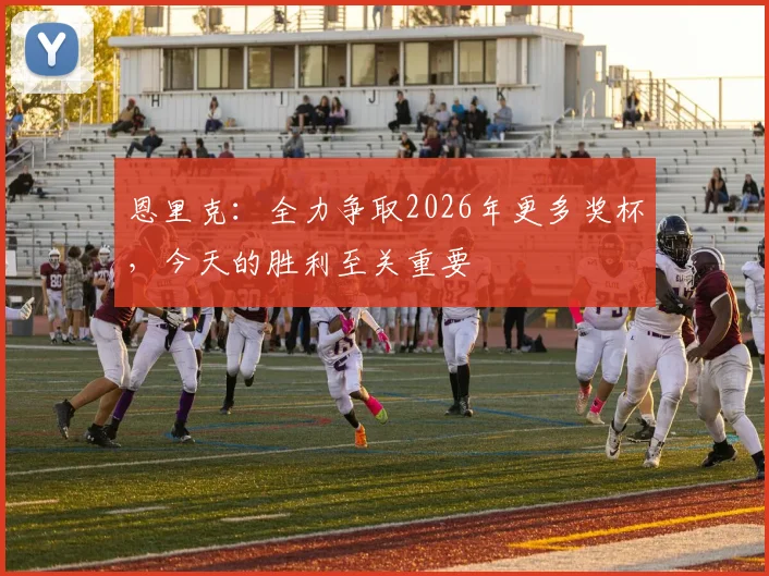 恩里克：全力争取2026年更多奖杯，今天的胜利至关重要