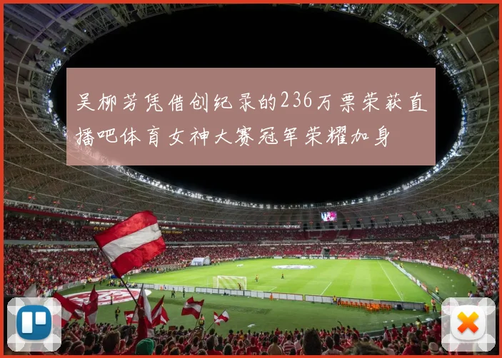 吴柳芳凭借创纪录的236万票荣获直播吧体育女神大赛冠军荣耀加身