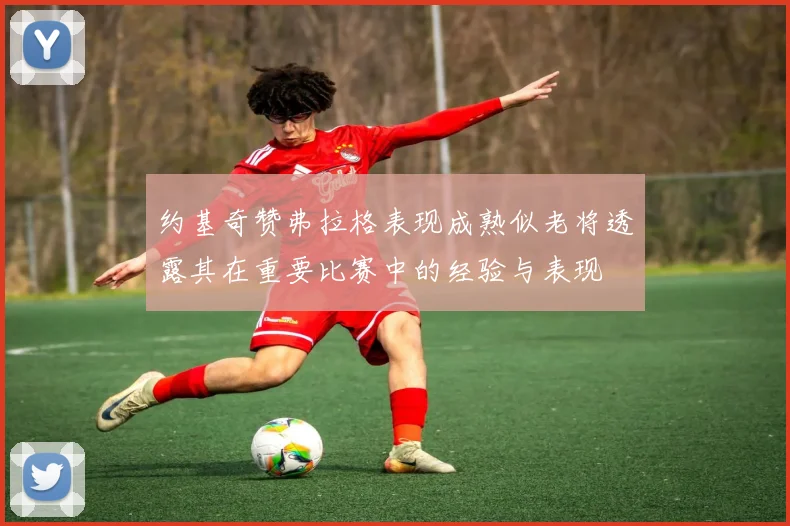 约基奇赞弗拉格表现成熟似老将透露其在重要比赛中的经验与表现