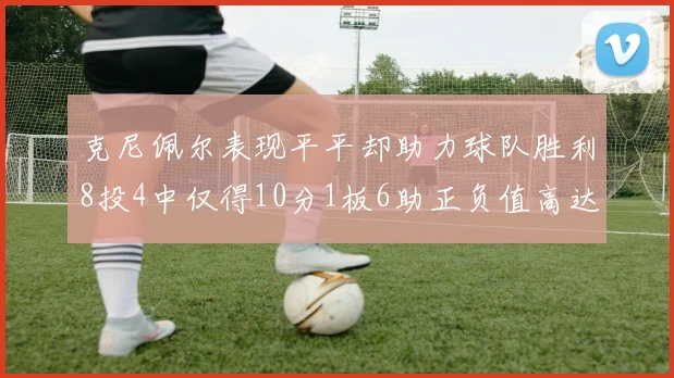 克尼佩尔表现平平却助力球队胜利8投4中仅得10分1板6助正负值高达23