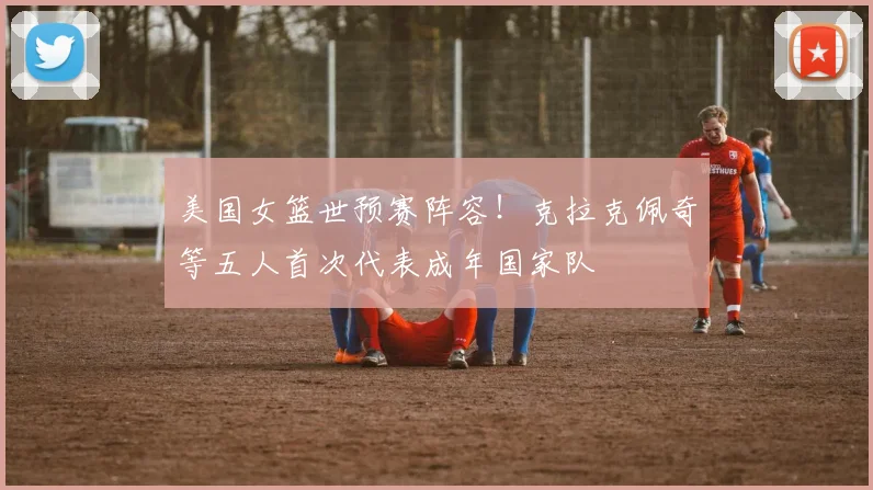 美国女篮世预赛阵容！克拉克佩奇等五人首次代表成年国家队