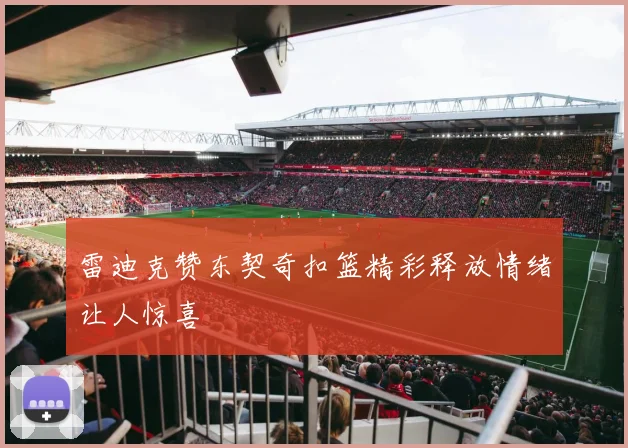 雷迪克赞东契奇扣篮精彩释放情绪让人惊喜