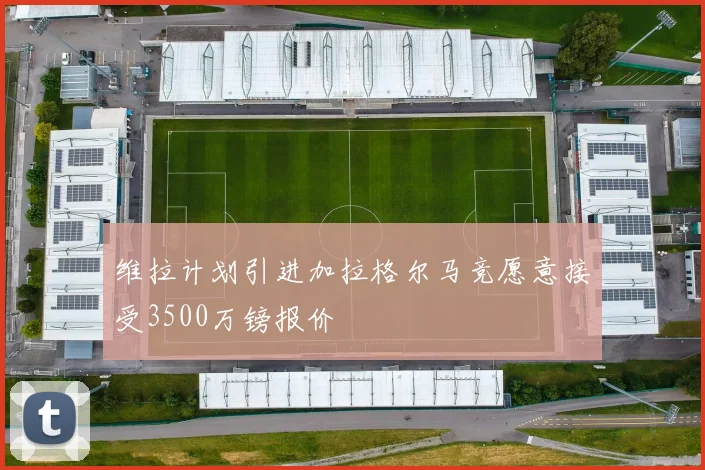 维拉计划引进加拉格尔马竞愿意接受3500万镑报价
