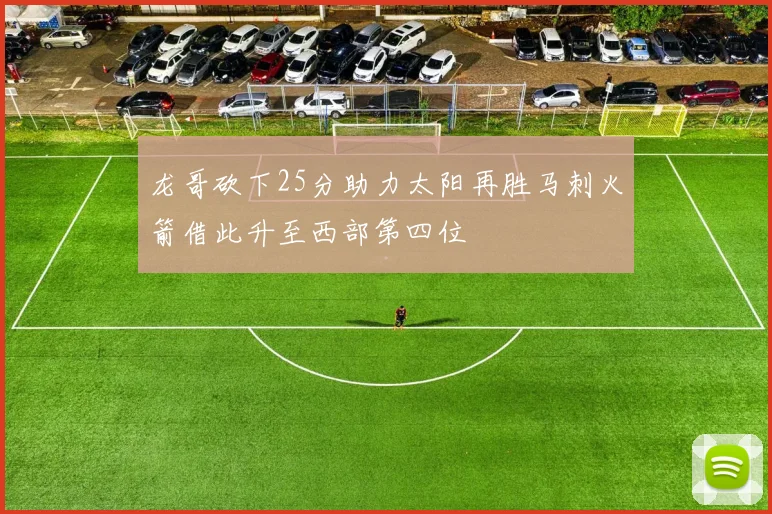 龙哥砍下25分助力太阳再胜马刺火箭借此升至西部第四位